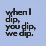 when_I_dip_you_dip_we_dip..jpg